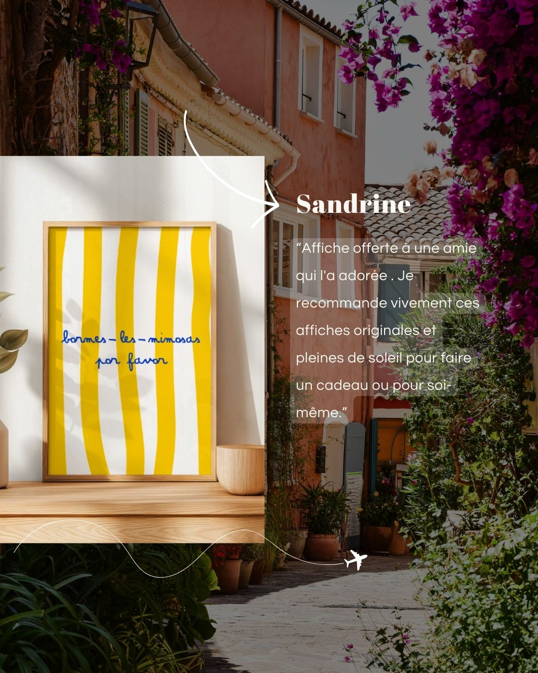 Montage avec une affiche encadrée à rayures jaunes et texte manuscrit “bonnes les mimosas por favor” posée sur un meuble, sur fond de ruelle provençale fleurie, avec le témoignage client de Sandrine en surimpression.